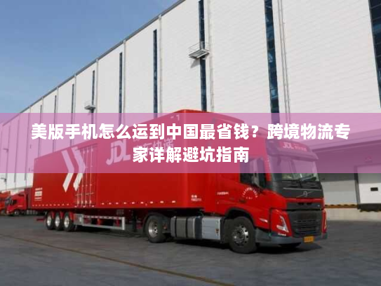 美版手机怎么运到中国最省钱?跨境物流专家详解避坑指南 美版手机怎么运到中国最省钱?跨境物流专家详解避坑指南