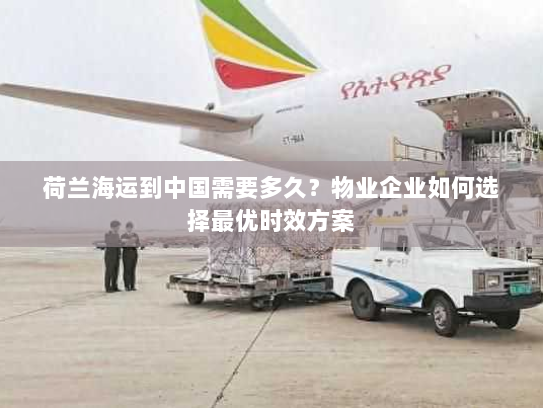 荷兰海运到中国需要多久?物业企业如何选择最优时效方案 荷兰海运到中国需要多久?物业企业如何选择最优时效方案