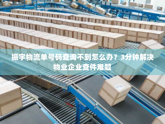 振宇物流单号码查询不到怎么办?3分钟解决物业企业查件难题 振宇物流单号码查询不到怎么办?3分钟解决物业企业查件难题