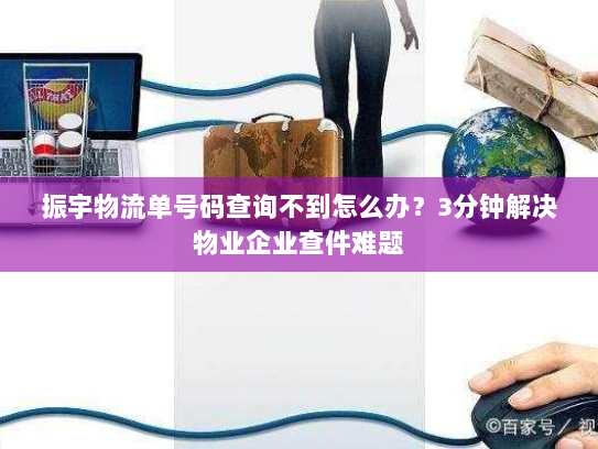 振宇物流单号码查询不到怎么办?3分钟解决物业企业查件难题 振宇物流单号码查询不到怎么办?3分钟解决物业企业查件难题