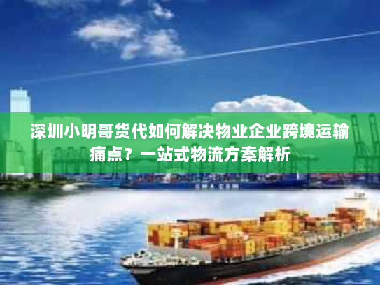 深圳小明哥货代如何解决物业企业跨境运输痛点?一站式物流方案解析 深圳小明哥货代如何解决物业企业跨境运输痛点?一站式物流方案解析