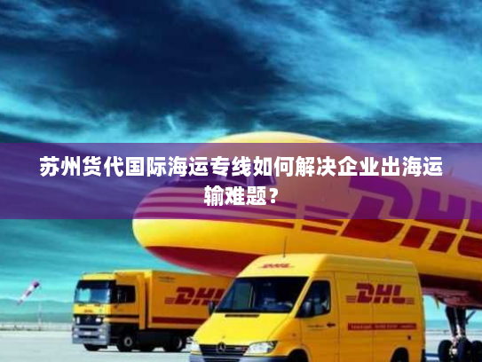 苏州货代国际海运专线如何解决企业出海运输难题? 苏州货代国际海运专线如何解决企业出海运输难题?