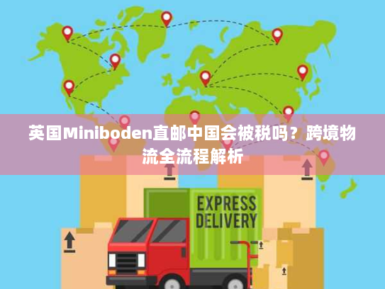 英国Miniboden直邮中国会被税吗？跨境物流全流程解析