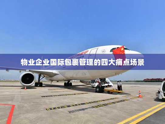 物业企业国际包裹管理的四大痛点场景 物业企业国际包裹管理的四大痛点场景