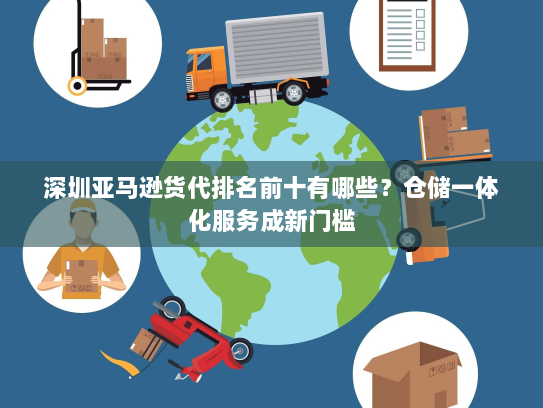 深圳亚马逊货代排名前十有哪些？仓储一体化服务成新门槛