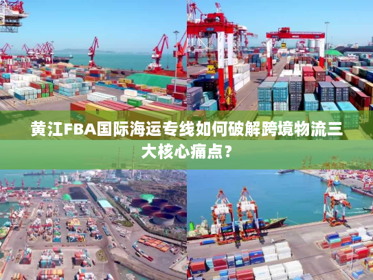 黄江FBA国际海运专线如何破解跨境物流三大核心痛点? 黄江FBA国际海运专线如何破解跨境物流三大核心痛点?