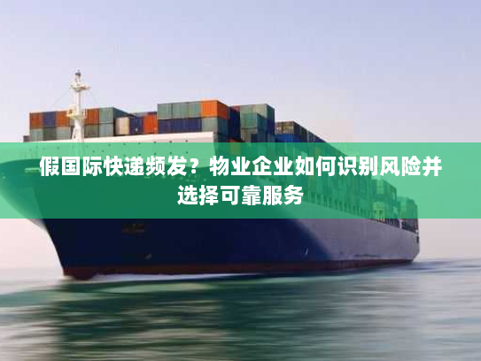 假国际快递频发?物业企业如何识别风险并选择可靠服务 假国际快递频发?物业企业如何识别风险并选择可靠服务
