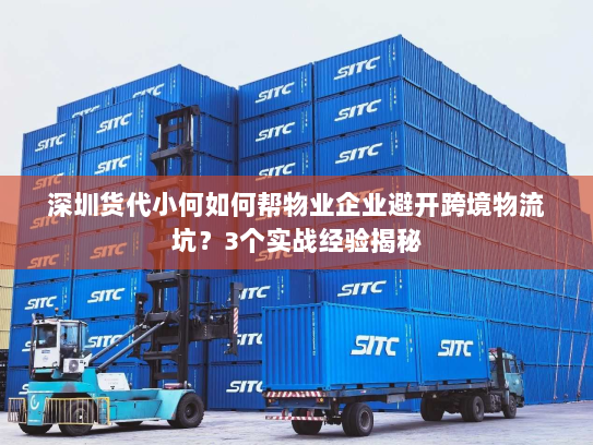 深圳货代小何如何帮物业企业避开跨境物流坑?3个实战经验揭秘 深圳货代小何如何帮物业企业避开跨境物流坑?3个实战经验揭秘