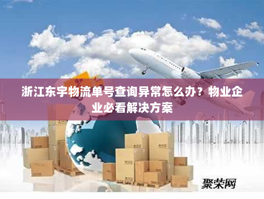 浙江东宇物流单号查询异常怎么办？物业企业必看解决方案