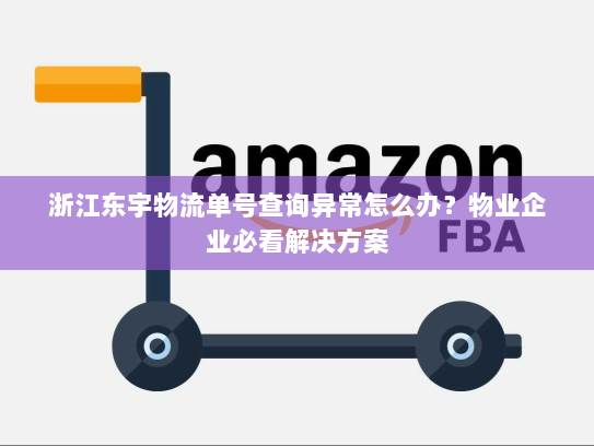 浙江东宇物流单号查询异常怎么办？物业企业必看解决方案