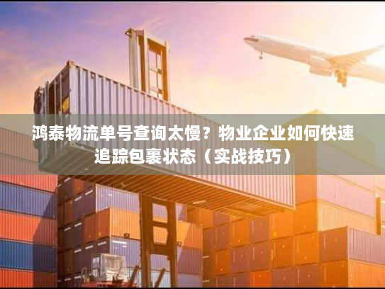 鸿泰物流单号查询太慢？物业企业如何快速追踪包裹状态（实战技巧）
