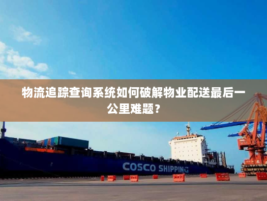 物流追踪查询系统如何破解物业配送最后一公里难题? 物流追踪查询系统如何破解物业配送最后一公里难题?