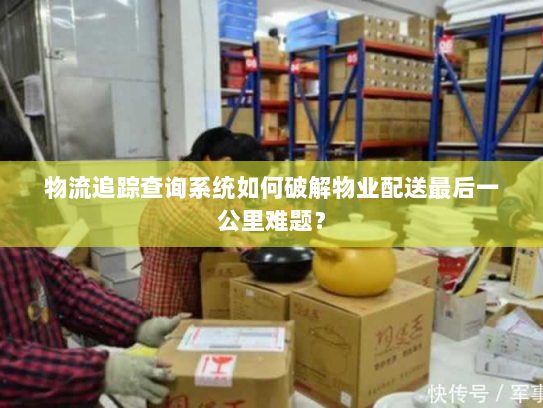 物流追踪查询系统如何破解物业配送最后一公里难题? 物流追踪查询系统如何破解物业配送最后一公里难题?