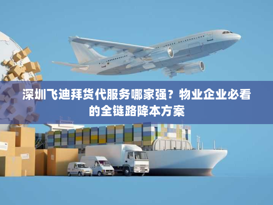 深圳飞迪拜货代服务哪家强?物业企业必看的全链路降本方案 深圳飞迪拜货代服务哪家强?物业企业必看的全链路降本方案