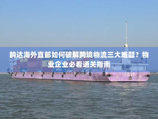 韵达海外直邮如何破解跨境物流三大难题?物业企业必看通关指南 韵达海外直邮如何破解跨境物流三大难题?物业企业必看通关指南