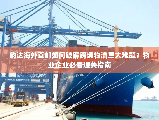 韵达海外直邮如何破解跨境物流三大难题?物业企业必看通关指南 韵达海外直邮如何破解跨境物流三大难题?物业企业必看通关指南