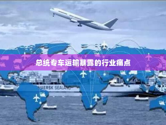 总统专车运输暴露的行业痛点 总统专车运输暴露的行业痛点