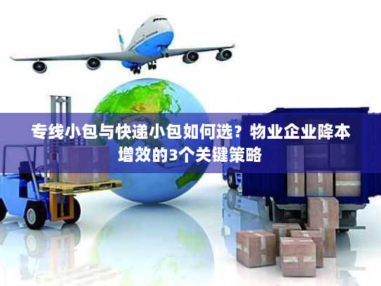 专线小包与快递小包如何选？物业企业降本增效的3个关键策略