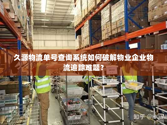 久源物流单号查询系统如何破解物业企业物流追踪难题？