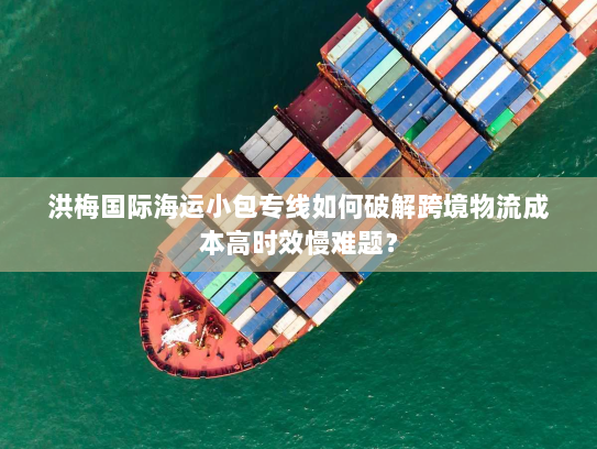 洪梅国际海运小包专线如何破解跨境物流成本高时效慢难题? 洪梅国际海运小包专线如何破解跨境物流成本高时效慢难题?