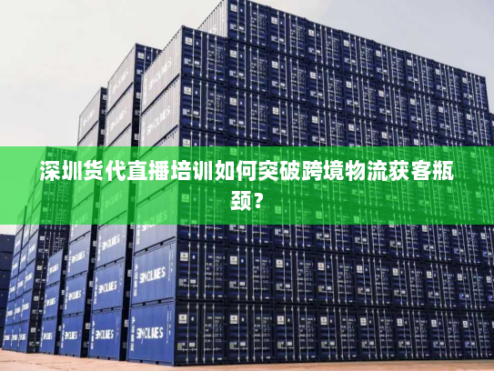 深圳货代直播培训如何突破跨境物流获客瓶颈? 深圳货代直播培训如何突破跨境物流获客瓶颈?