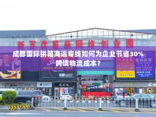成都国际拼箱海运专线如何为企业节省30%跨境物流成本? 成都国际拼箱海运专线如何为企业节省30%跨境物流成本?