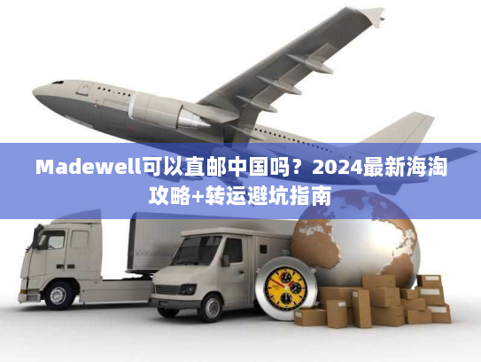 Madewell可以直邮中国吗?2024最新海淘攻略+转运避坑指南 Madewell可以直邮中国吗?2024最新海淘攻略+转运避坑指南