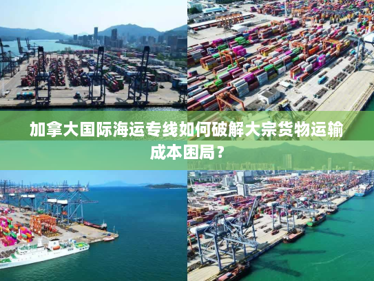 加拿大国际海运专线如何破解大宗货物运输成本困局？