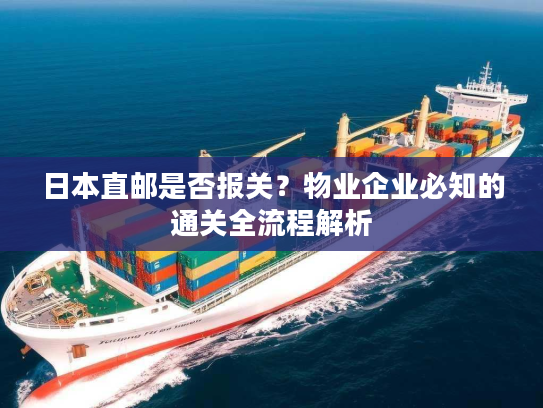 日本直邮是否报关?物业企业必知的通关全流程解析 日本直邮是否报关?物业企业必知的通关全流程解析