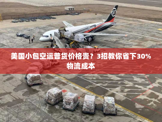 美国小包空运普货价格贵？3招教你省下30%物流成本