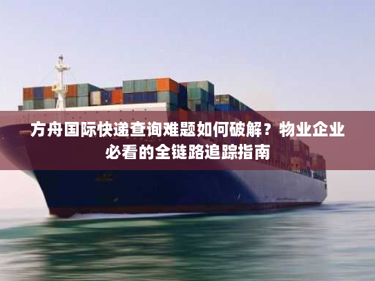方舟国际快递查询难题如何破解?物业企业必看的全链路追踪指南 方舟国际快递查询难题如何破解?物业企业必看的全链路追踪指南