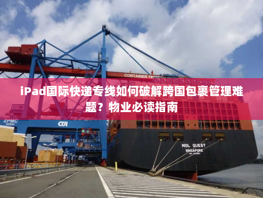 iPad国际快递专线如何破解跨国包裹管理难题?物业必读指南 iPad国际快递专线如何破解跨国包裹管理难题?物业必读指南