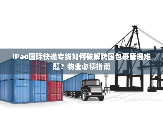 iPad国际快递专线如何破解跨国包裹管理难题?物业必读指南 iPad国际快递专线如何破解跨国包裹管理难题?物业必读指南