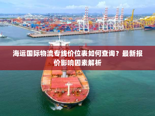 海运国际物流专线价位表如何查询?最新报价影响因素解析 海运国际物流专线价位表如何查询?最新报价影响因素解析