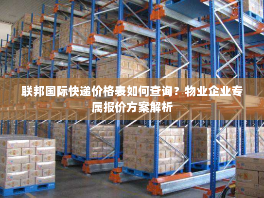 联邦国际快递价格表如何查询?物业企业专属报价方案解析 联邦国际快递价格表如何查询?物业企业专属报价方案解析