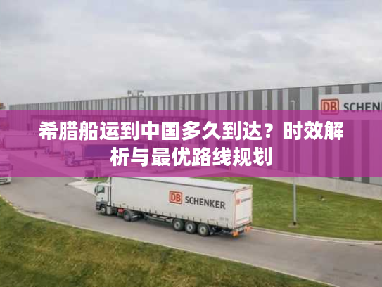 希腊船运到中国多久到达？时效解析与最优路线规划