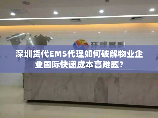 深圳货代EMS代理如何破解物业企业国际快递成本高难题？