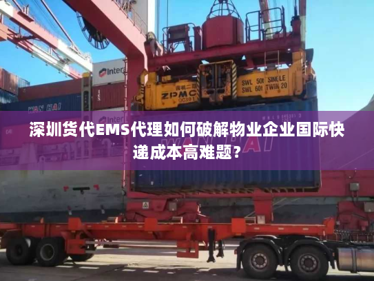 深圳货代EMS代理如何破解物业企业国际快递成本高难题? 深圳货代EMS代理如何破解物业企业国际快递成本高难题?