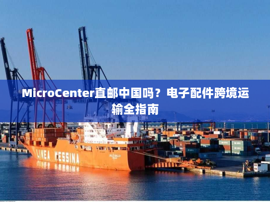 MicroCenter直邮中国吗?电子配件跨境运输全指南 MicroCenter直邮中国吗?电子配件跨境运输全指南