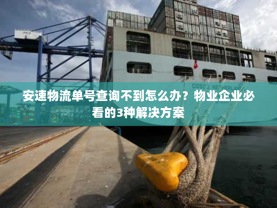 安速物流单号查询不到怎么办？物业企业必看的3种解决方案