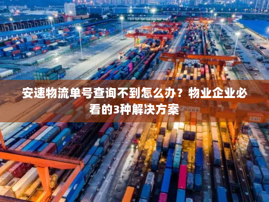 安速物流单号查询不到怎么办？物业企业必看的3种解决方案