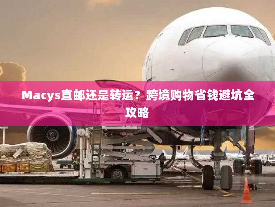 Macys直邮还是转运？跨境购物省钱避坑全攻略
