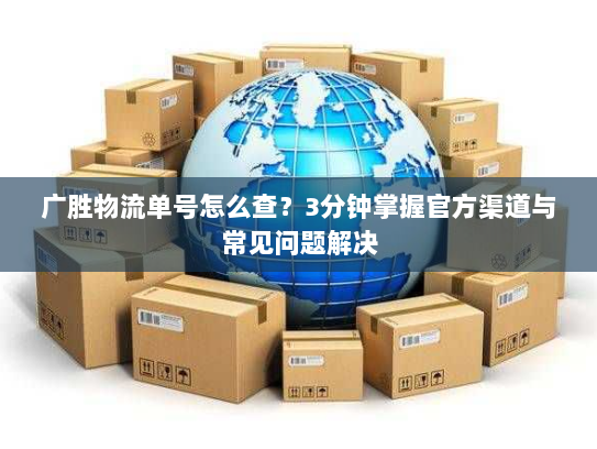 广胜物流单号怎么查?3分钟掌握官方渠道与常见问题解决 广胜物流单号怎么查?3分钟掌握官方渠道与常见问题解决