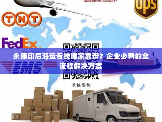 永康印尼海运专线哪家靠谱?企业必看的全流程解决方案 永康印尼海运专线哪家靠谱?企业必看的全流程解决方案