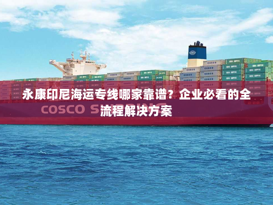 永康印尼海运专线哪家靠谱?企业必看的全流程解决方案 永康印尼海运专线哪家靠谱?企业必看的全流程解决方案