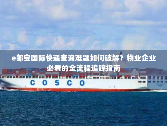 e邮宝国际快递查询难题如何破解？物业企业必看的全流程追踪指南