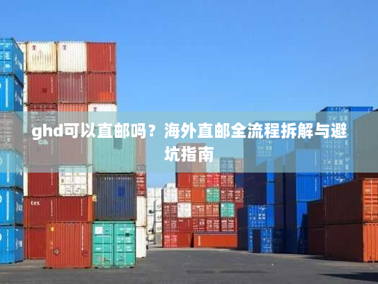 ghd可以直邮吗?海外直邮全流程拆解与避坑指南 ghd可以直邮吗?海外直邮全流程拆解与避坑指南
