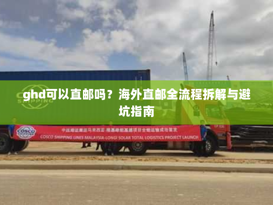 ghd可以直邮吗?海外直邮全流程拆解与避坑指南 ghd可以直邮吗?海外直邮全流程拆解与避坑指南