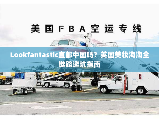 Lookfantastic直邮中国吗?英国美妆海淘全链路避坑指南 Lookfantastic直邮中国吗?英国美妆海淘全链路避坑指南