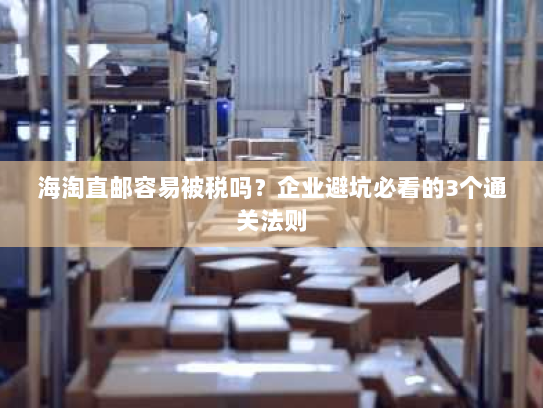 海淘直邮容易被税吗?企业避坑必看的3个通关法则 海淘直邮容易被税吗?企业避坑必看的3个通关法则
